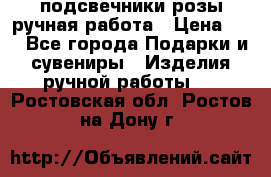 подсвечники розы ручная работа › Цена ­ 1 - Все города Подарки и сувениры » Изделия ручной работы   . Ростовская обл.,Ростов-на-Дону г.